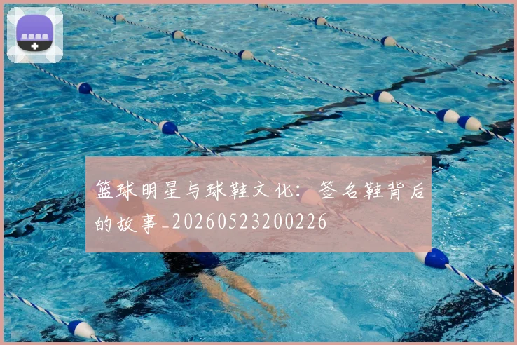 篮球明星与球鞋文化:签名鞋背后的故事_20260523200226