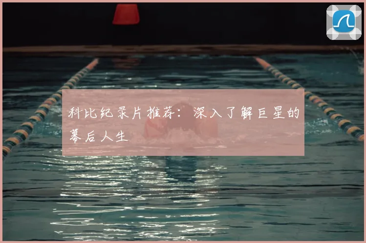 科比纪录片推荐:深入了解巨星的幕后人生