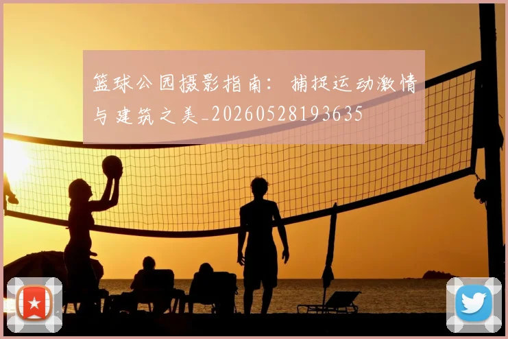 篮球公园摄影指南：捕捉运动激情与建筑之美_20260528193635