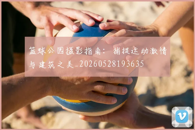 篮球公园摄影指南:捕捉运动激情与建筑之美_20260528193635